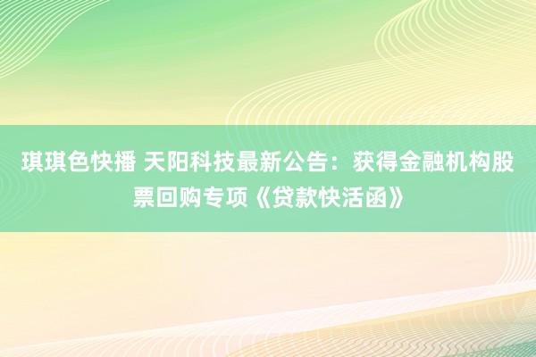 琪琪色快播 天阳科技最新公告：获得金融机构股票回购专项《贷款快活函》