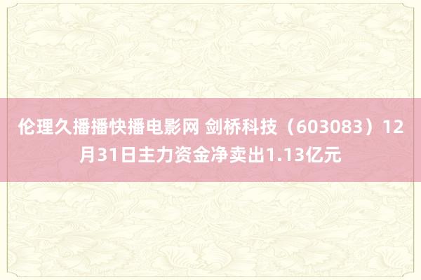 伦理久播播快播电影网 剑桥科技（603083）12月31日主力资金净卖出1.13亿元