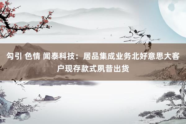 勾引 色情 闻泰科技：居品集成业务北好意思大客户现存款式夙昔出货