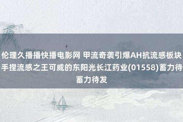 伦理久播播快播电影网 甲流奇袭引爆AH抗流感板块，手捏流感之王可威的东阳光长江药业(01558)蓄力待发
