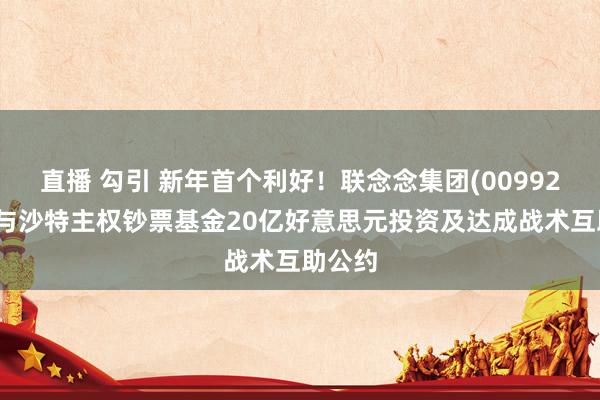 直播 勾引 新年首个利好！联念念集团(00992)完成与沙特主权钞票基金20亿好意思元投资及达成战术互助公约