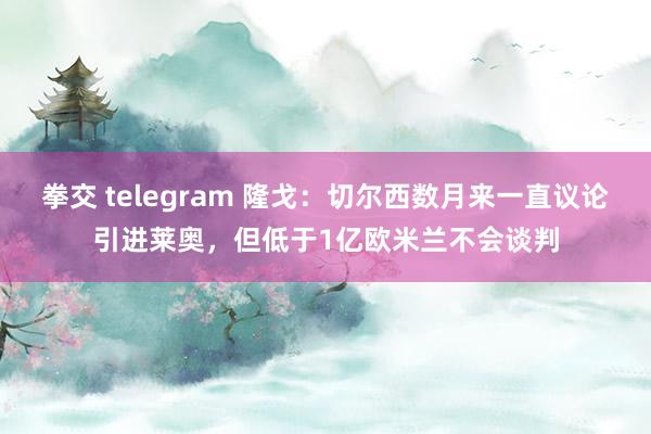 拳交 telegram 隆戈：切尔西数月来一直议论引进莱奥，但低于1亿欧米兰不会谈判