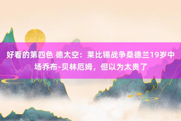 好看的第四色 德太空：莱比锡战争桑德兰19岁中场乔布-贝林厄姆，但以为太贵了