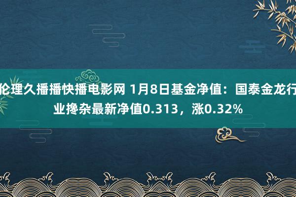 伦理久播播快播电影网 1月8日基金净值：国泰金龙行业搀杂最新净值0.313，涨0.32%