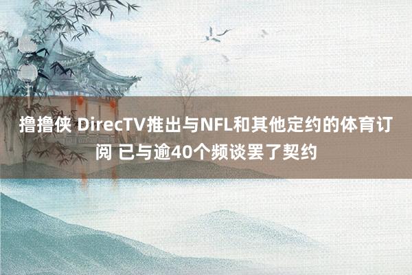 撸撸侠 DirecTV推出与NFL和其他定约的体育订阅 已与逾40个频谈罢了契约