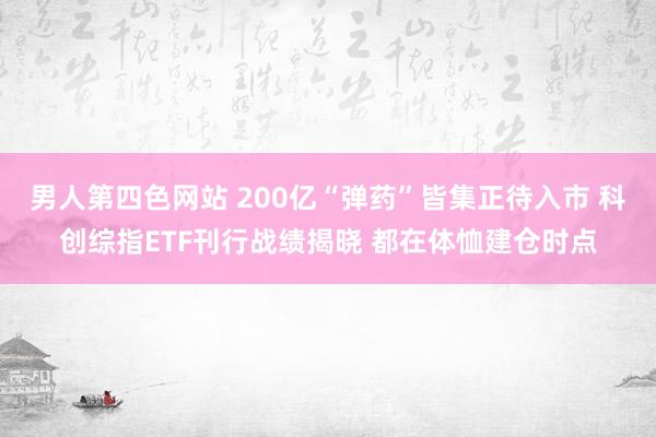 男人第四色网站 200亿“弹药”皆集正待入市 科创综指ETF刊行战绩揭晓 都在体恤建仓时点