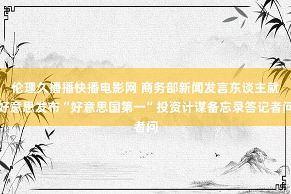 伦理久播播快播电影网 商务部新闻发言东谈主就好意思发布“好意思国第一”投资计谋备忘录答记者问
