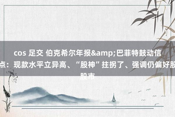 cos 足交 伯克希尔年报&巴菲特鼓动信看点：现款水平立异高、“股神”拄拐了、强调仍偏好股市