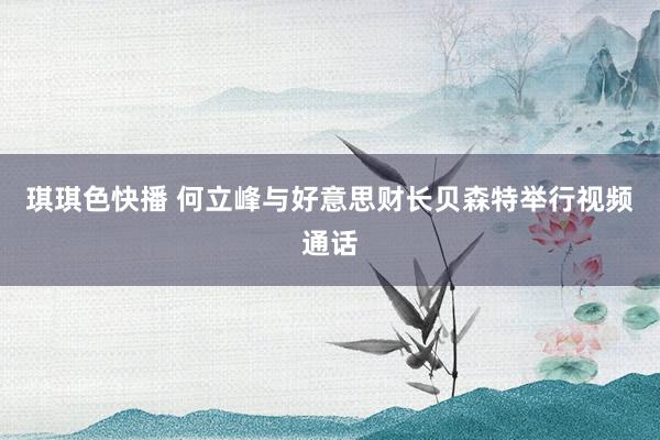 琪琪色快播 何立峰与好意思财长贝森特举行视频通话