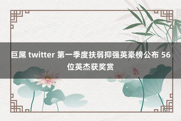 巨屌 twitter 第一季度扶弱抑强英豪榜公布 56位英杰获奖赏