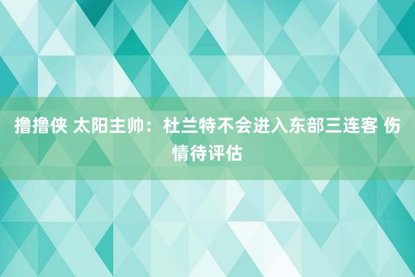 撸撸侠 太阳主帅：杜兰特不会进入东部三连客 伤情待评估