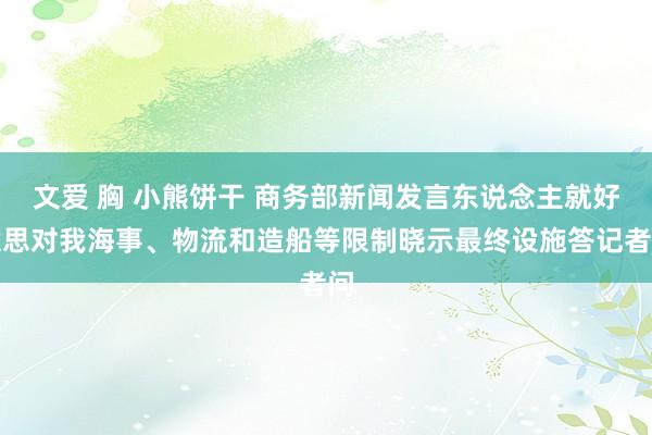 文爱 胸 小熊饼干 商务部新闻发言东说念主就好意思对我海事、物流和造船等限制晓示最终设施答记者问