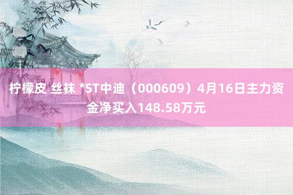 柠檬皮 丝袜 *ST中迪（000609）4月16日主力资金净买入148.58万元