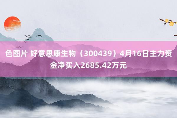色图片 好意思康生物（300439）4月16日主力资金净买入2685.42万元