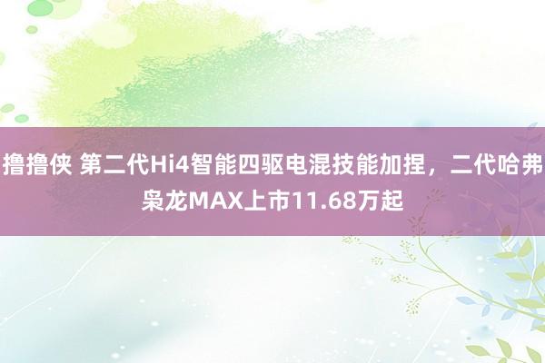 撸撸侠 第二代Hi4智能四驱电混技能加捏，二代哈弗枭龙MAX上市11.68万起