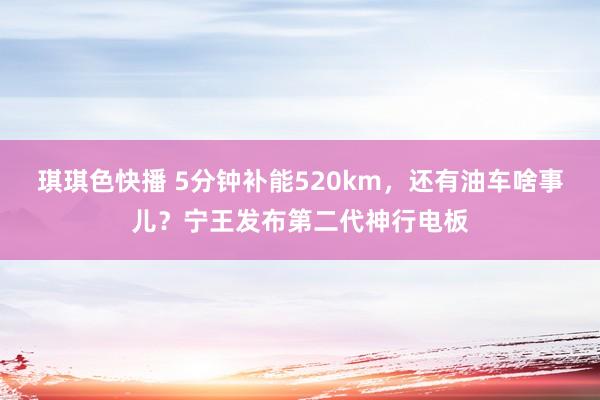 琪琪色快播 5分钟补能520km，还有油车啥事儿？宁王发布第二代神行电板