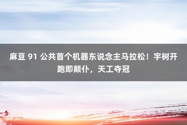 麻豆 91 公共首个机器东说念主马拉松！宇树开跑即颠仆，天工夺冠