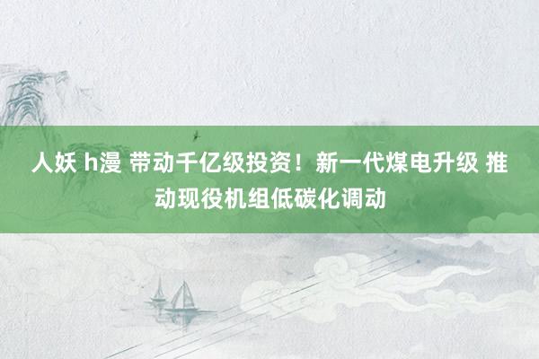 人妖 h漫 带动千亿级投资！新一代煤电升级 推动现役机组低碳化调动