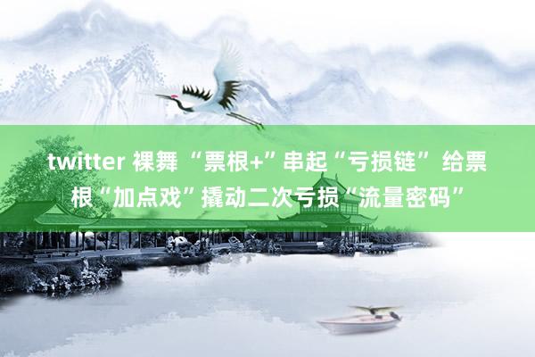 twitter 裸舞 “票根+”串起“亏损链” 给票根“加点戏”撬动二次亏损“流量密码”