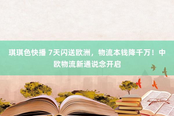 琪琪色快播 7天闪送欧洲，物流本钱降千万！中欧物流新通说念开启