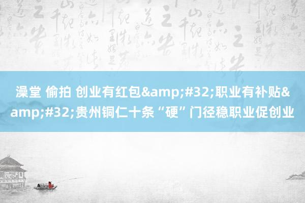 澡堂 偷拍 创业有红包&#32;职业有补贴&#32;贵州铜仁十条“硬”门径稳职业促创业