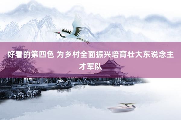 好看的第四色 为乡村全面振兴培育壮大东说念主才军队