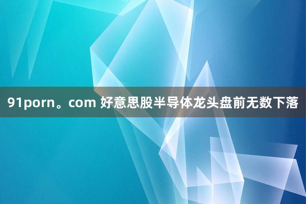 91porn。com 好意思股半导体龙头盘前无数下落
