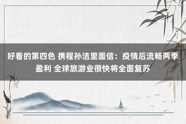 好看的第四色 携程孙洁里面信：疫情后流畅两季盈利 全球旅游业很快将全面复苏