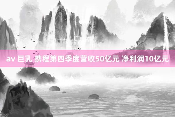av 巨乳 携程第四季度营收50亿元 净利润10亿元