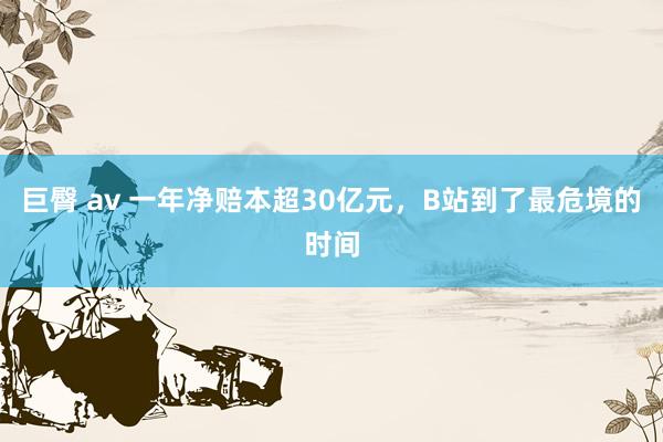 巨臀 av 一年净赔本超30亿元，B站到了最危境的时间