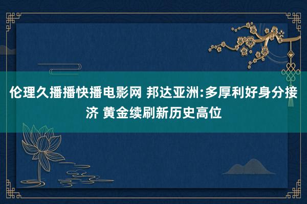 伦理久播播快播电影网 邦达亚洲:多厚利好身分接济 黄金续刷新历史高位