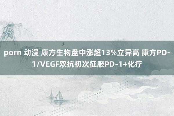 porn 动漫 康方生物盘中涨超13%立异高 康方PD-1/VEGF双抗初次征服PD-1+化疗