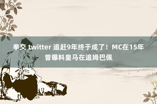 拳交 twitter 追赶9年终于成了！MC在15年曾曝料皇马在追姆巴佩