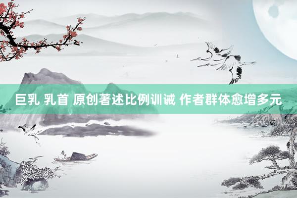 巨乳 乳首 原创著述比例训诫 作者群体愈增多元