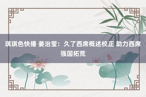 琪琪色快播 姜治莹：久了西席概述校正 助力西席强国拓荒