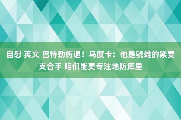自慰 英文 巴特勒伤退！乌度卡：他是骁雄的紧要支合手 咱们能更专注地防库里