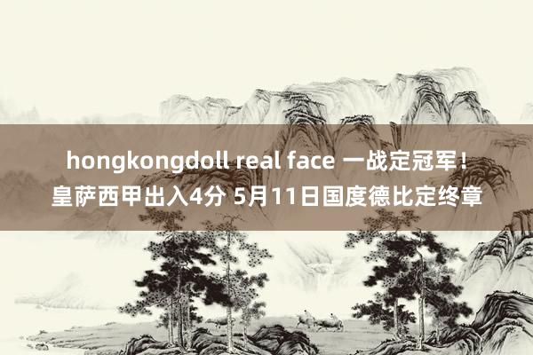 hongkongdoll real face 一战定冠军！皇萨西甲出入4分 5月11日国度德比定终章