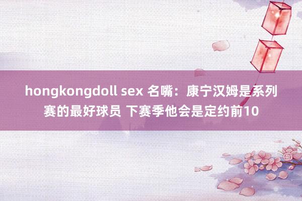 hongkongdoll sex 名嘴：康宁汉姆是系列赛的最好球员 下赛季他会是定约前10