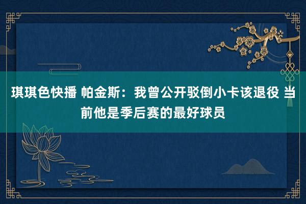 琪琪色快播 帕金斯：我曾公开驳倒小卡该退役 当前他是季后赛的最好球员