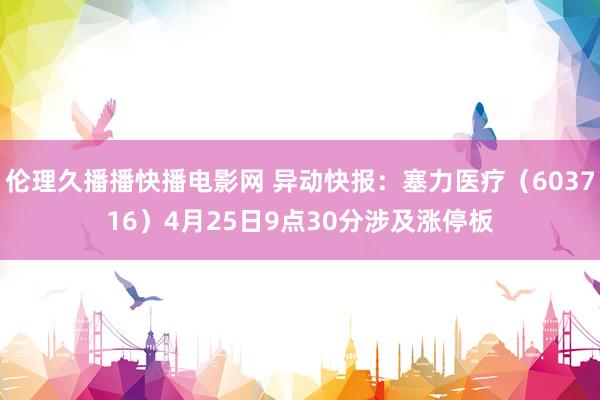 伦理久播播快播电影网 异动快报：塞力医疗（603716）4月25日9点30分涉及涨停板