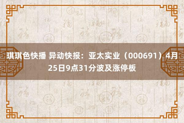 琪琪色快播 异动快报：亚太实业（000691）4月25日9点31分波及涨停板