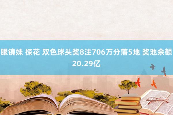 眼镜妹 探花 双色球头奖8注706万分落5地 奖池余额20.29亿