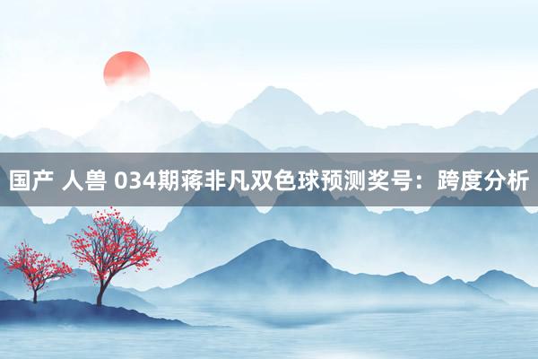 国产 人兽 034期蒋非凡双色球预测奖号：跨度分析