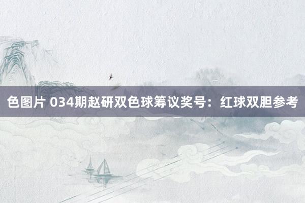 色图片 034期赵研双色球筹议奖号：红球双胆参考