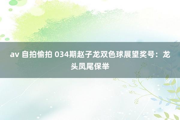 av 自拍偷拍 034期赵子龙双色球展望奖号：龙头凤尾保举
