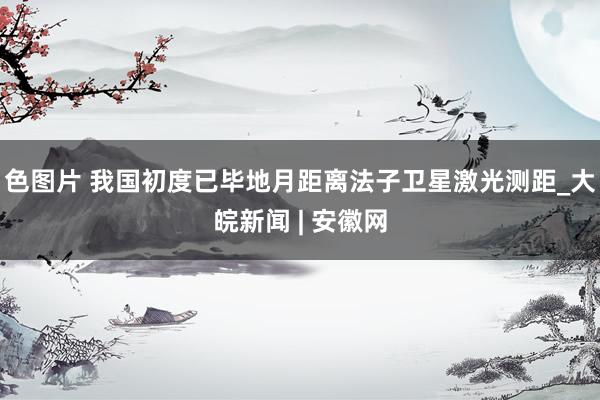 色图片 我国初度已毕地月距离法子卫星激光测距_大皖新闻 | 安徽网