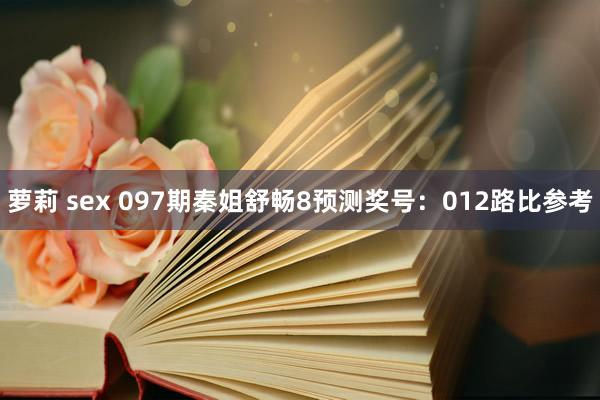 萝莉 sex 097期秦姐舒畅8预测奖号：012路比参考