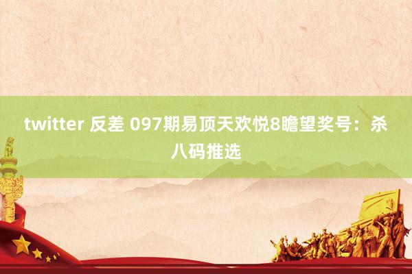twitter 反差 097期易顶天欢悦8瞻望奖号：杀八码推选