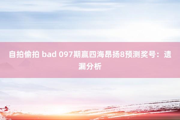自拍偷拍 bad 097期赢四海昂扬8预测奖号：遗漏分析
